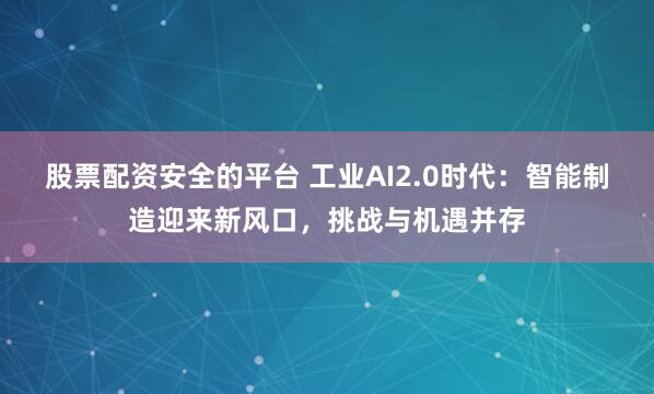 股票配资安全的平台 工业AI2.0时代：智能制造迎来新风口，挑战与机遇并存