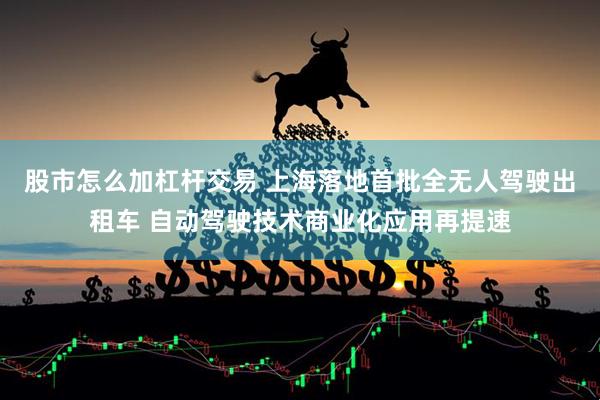 股市怎么加杠杆交易 上海落地首批全无人驾驶出租车 自动驾驶技术商业化应用再提速