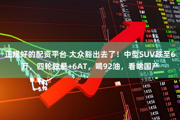 正规好的配资平台 大众豁出去了！中型SUV跌至6万，四轮独悬+6AT，喝92油，看啥国产