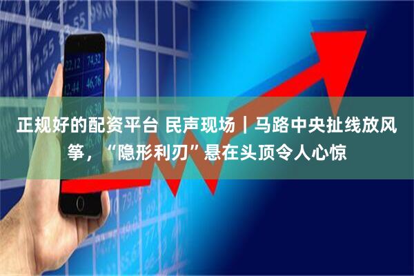 正规好的配资平台 民声现场｜马路中央扯线放风筝，“隐形利刃”悬在头顶令人心惊