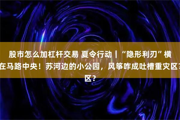 股市怎么加杠杆交易 夏令行动｜“隐形利刃”横在马路中央！苏河边的小公园，风筝咋成吐槽重灾区？