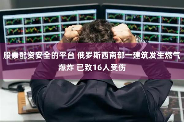 股票配资安全的平台 俄罗斯西南部一建筑发生燃气爆炸 已致16人受伤