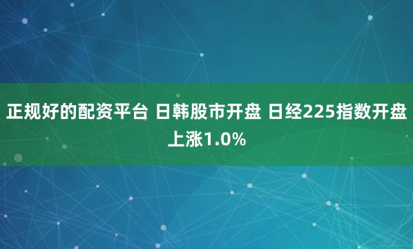 正规好的配资平台 日韩股市开盘 日经225指数开盘上涨1.0%