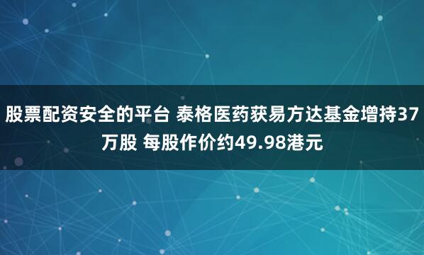 股票配资安全的平台 泰格医药获易方达基金增持37万股 每股作价约49.98港元
