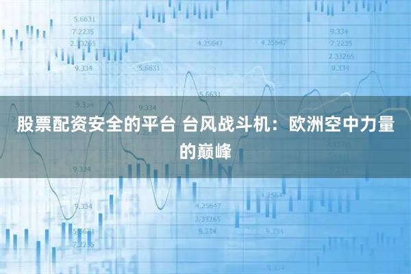 股票配资安全的平台 台风战斗机：欧洲空中力量的巅峰