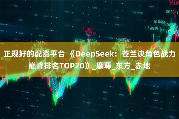 正规好的配资平台 《DeepSeek：苍兰诀角色战力巅峰排名TOP20》_魔尊_东方_赤地