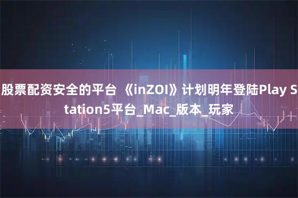 股票配资安全的平台 《inZOI》计划明年登陆Play Station5平台_Mac_版本_玩家