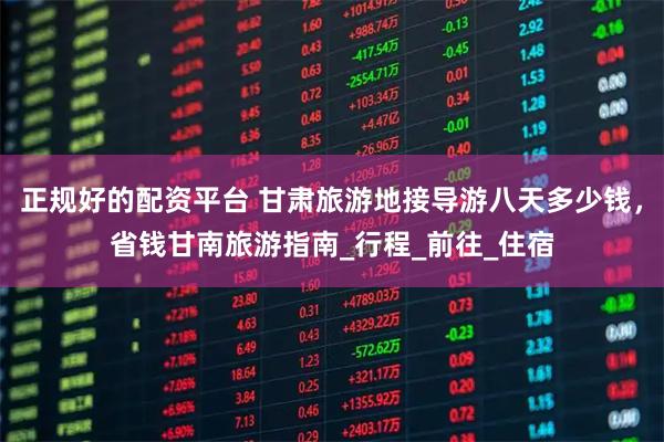 正规好的配资平台 甘肃旅游地接导游八天多少钱，省钱甘南旅游指南_行程_前往_住宿