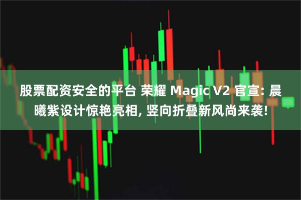 股票配资安全的平台 荣耀 Magic V2 官宣: 晨曦紫设计惊艳亮相, 竖向折叠新风尚来袭!
