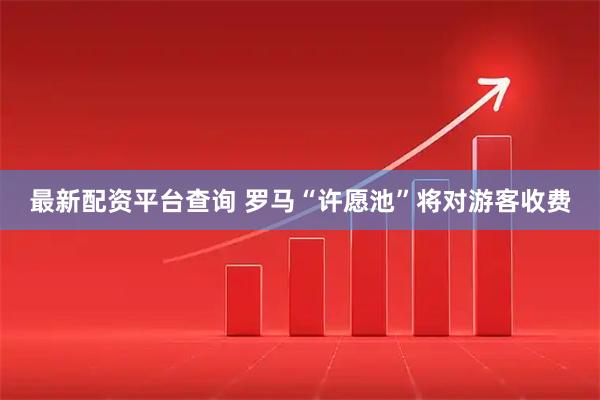 最新配资平台查询 罗马“许愿池”将对游客收费