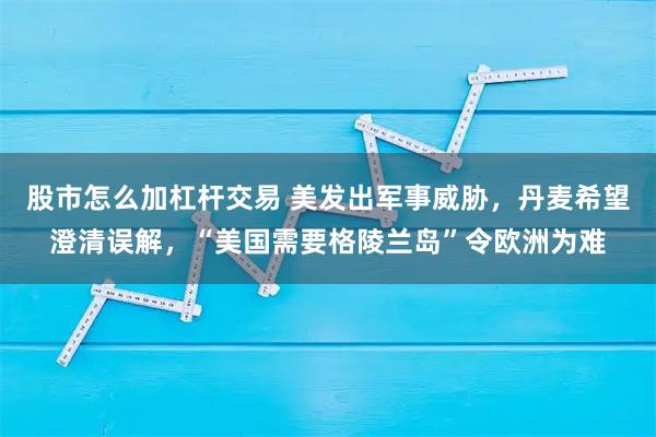 股市怎么加杠杆交易 美发出军事威胁，丹麦希望澄清误解，“美国需要格陵兰岛”令欧洲为难