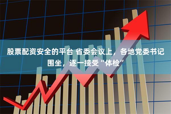 股票配资安全的平台 省委会议上，各地党委书记围坐，逐一接受“体检”